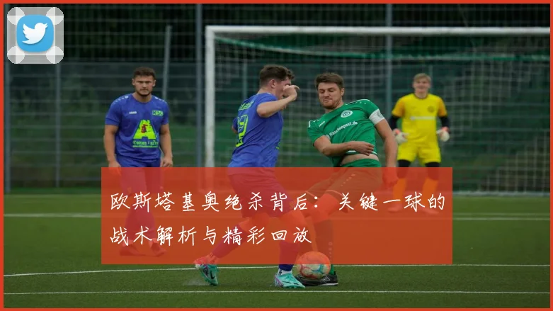 欧斯塔基奥绝杀背后：关键一球的战术解析与精彩回放