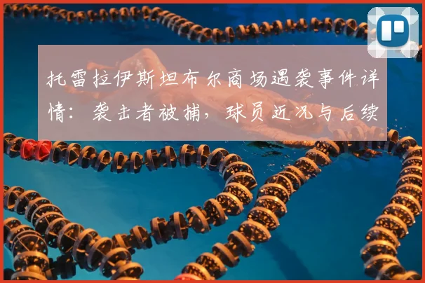 托雷拉伊斯坦布尔商场遇袭事件详情:袭击者被捕,球员近况与后续报道