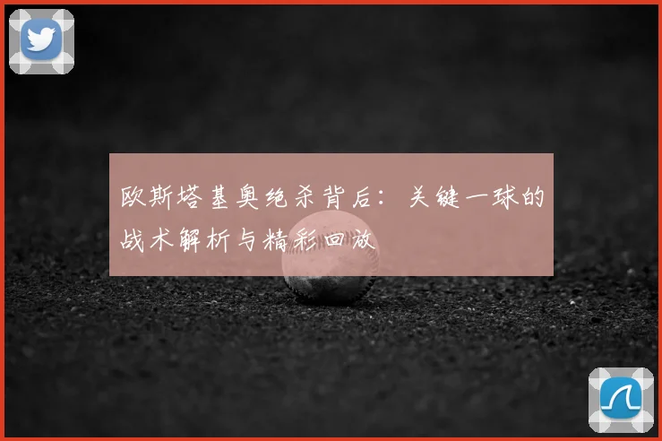 欧斯塔基奥绝杀背后：关键一球的战术解析与精彩回放