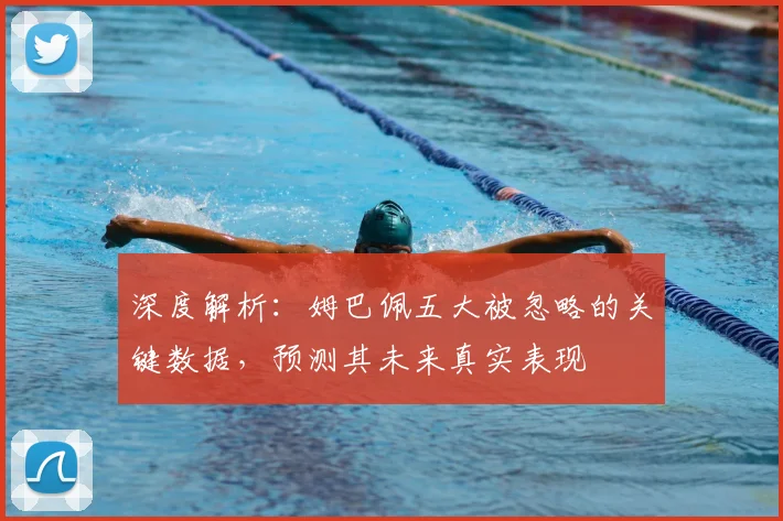 深度解析：姆巴佩五大被忽略的关键数据，预测其未来真实表现