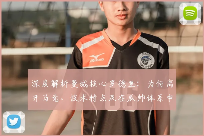 深度解析曼城核心罗德里：为何离开马竞、技术特点及在瓜帅体系中的关键作用
