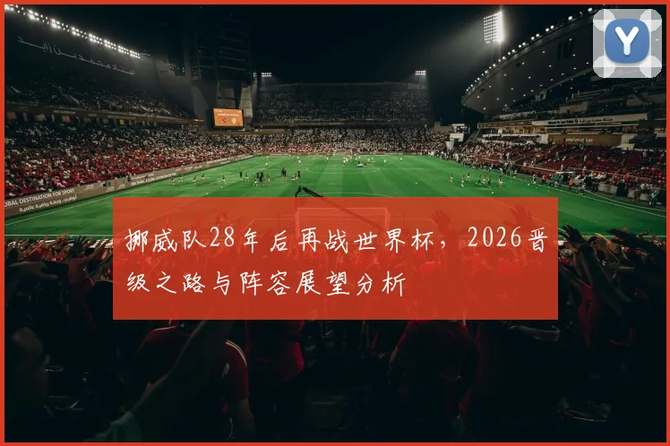 挪威队28年后再战世界杯,2026晋级之路与阵容展望分析