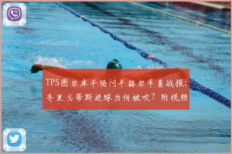 TPS图尔库半场闷平赫尔辛基战报：齐里戈蒂斯进球为何被吹？附视频解析