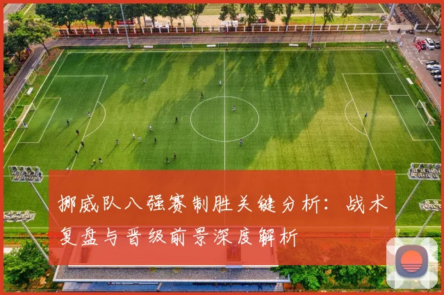 挪威队八强赛制胜关键分析:战术复盘与晋级前景深度解析