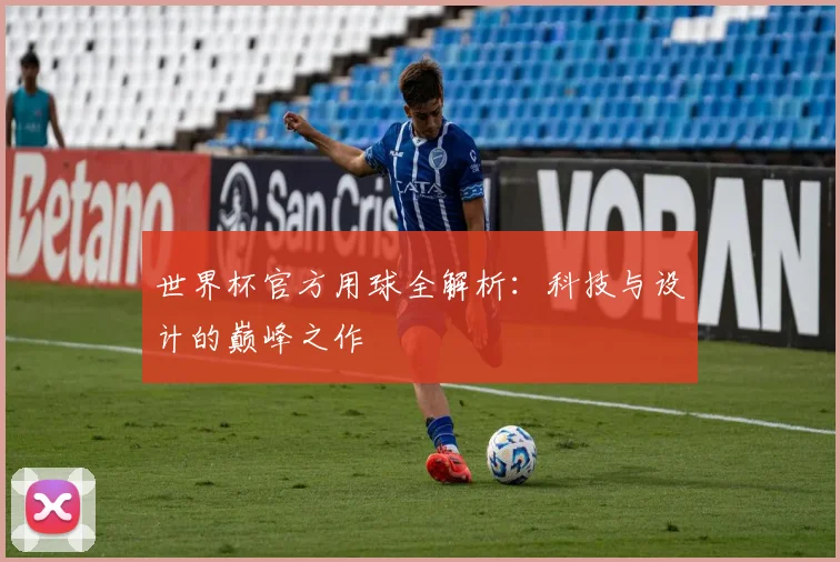 世界杯官方用球全解析：科技与设计的巅峰之作