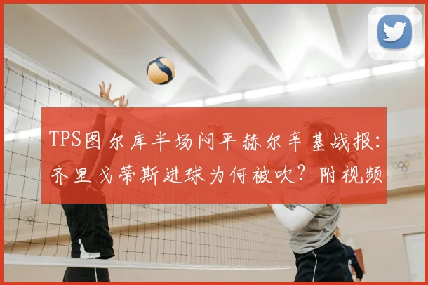 TPS图尔库半场闷平赫尔辛基战报：齐里戈蒂斯进球为何被吹？附视频解析